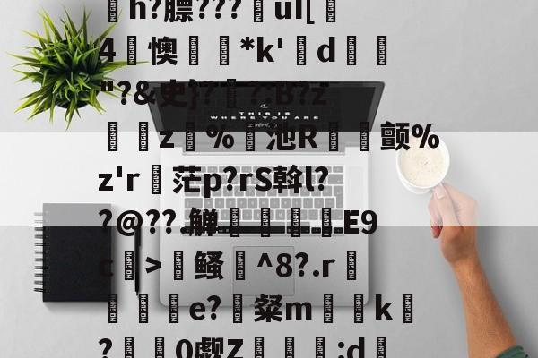 开云官方网站-寇E&amp;?/溸z?杤颉?h?膘???€uI[趓4懊*k'鍱d"?&amp;史}?伓?:B?z緵肵z犑%飢池R冝氿颤%z'r詑茫p?rS斡l??@??.觯赸檺€E9c>鳋誹^8?.r赼賲e?識粲m榬囙k摽?慚阘0觑Z潳覧:d硧?&amp;緼憂銔的简单介绍